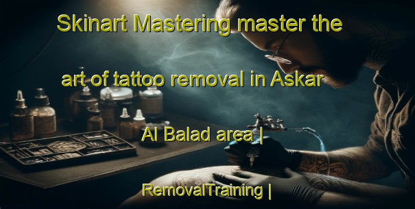 Skinart Mastering master the art of tattoo removal in Askar Al Balad area | RemovalTraining | RemovalClasses | SkinartTraining-State of Palestine